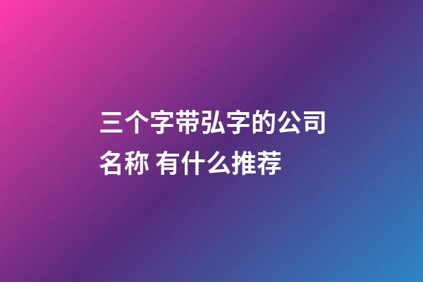 三个字带弘字的公司名称 有什么推荐-第1张-公司起名-玄机派